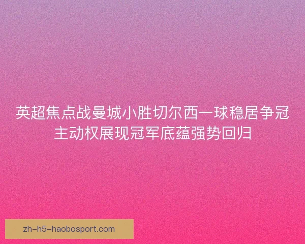 英超焦点战曼城小胜切尔西一球稳居争冠主动权展现冠军底蕴强势回归 英超焦点战曼城小胜切尔西一球稳居争冠主动权展现冠军底蕴强势回归