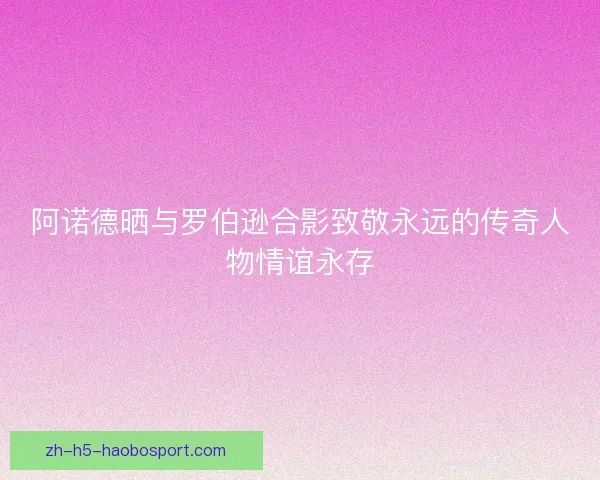 阿诺德晒与罗伯逊合影致敬永远的传奇人物情谊永存 阿诺德晒与罗伯逊合影致敬永远的传奇人物情谊永存