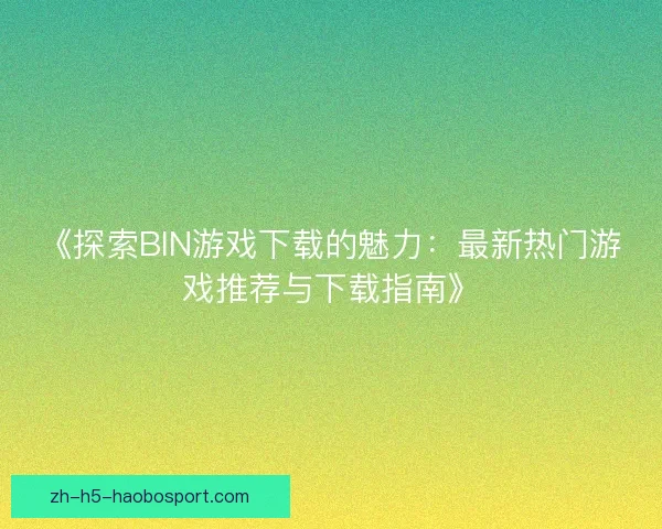 《探索BIN游戏下载的魅力:最新热门游戏推荐与下载指南》 《探索BIN游戏下载的魅力:最新热门游戏推荐与下载指南》