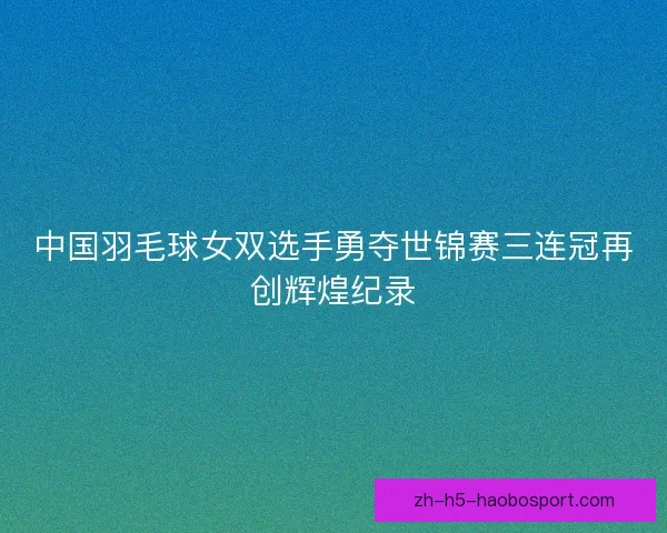 中国羽毛球女双选手勇夺世锦赛三连冠再创辉煌纪录 中国羽毛球女双选手勇夺世锦赛三连冠再创辉煌纪录