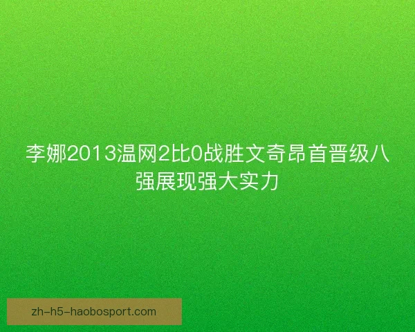 李娜2013温网2比0战胜文奇昂首晋级八强展现强大实力 李娜2013温网2比0战胜文奇昂首晋级八强展现强大实力