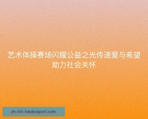 艺术体操赛场闪耀公益之光传递爱与希望助力社会关怀