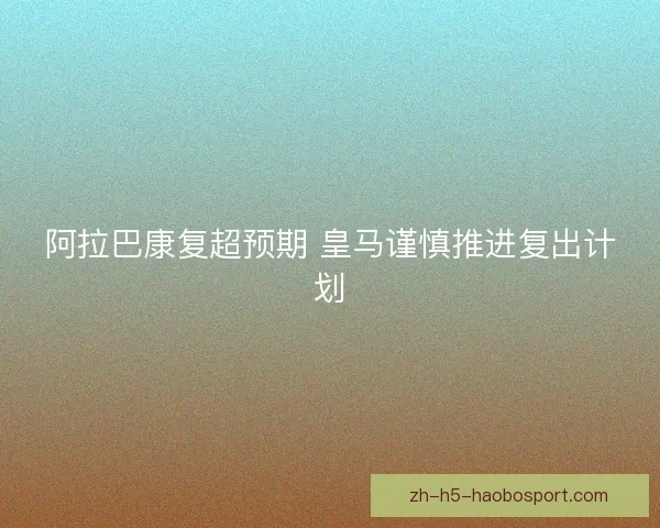阿拉巴康复超预期 皇马谨慎推进复出计划