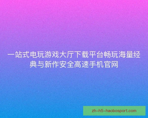 一站式电玩游戏大厅下载平台畅玩海量经典与新作安全高速手机官网 一站式电玩游戏大厅下载平台畅玩海量经典与新作安全高速手机官网