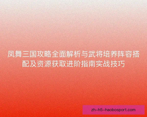 凤舞三国攻略全面解析与武将培养阵容搭配及资源获取进阶指南实战技巧 凤舞三国攻略全面解析与武将培养阵容搭配及资源获取进阶指南实战技巧