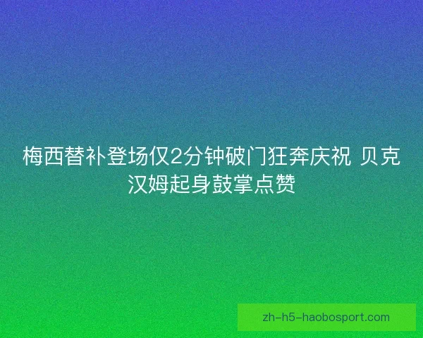 梅西替补登场仅2分钟破门狂奔庆祝 贝克汉姆起身鼓掌点赞 梅西替补登场仅2分钟破门狂奔庆祝 贝克汉姆起身鼓掌点赞