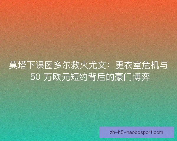 莫塔下课图多尔救火尤文：更衣室危机与 50 万欧元短约背后的豪门博弈
