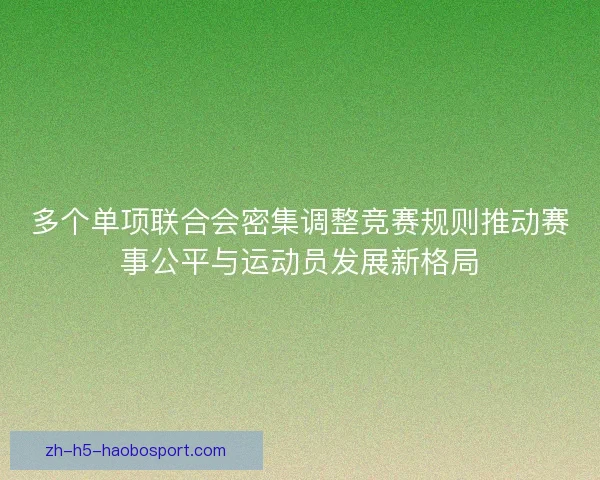 多个单项联合会密集调整竞赛规则推动赛事公平与运动员发展新格局
