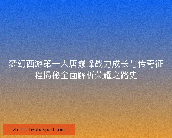 梦幻西游第一大唐巅峰战力成长与传奇征程揭秘全面解析荣耀之路史 梦幻西游第一大唐巅峰战力成长与传奇征程揭秘全面解析荣耀之路史