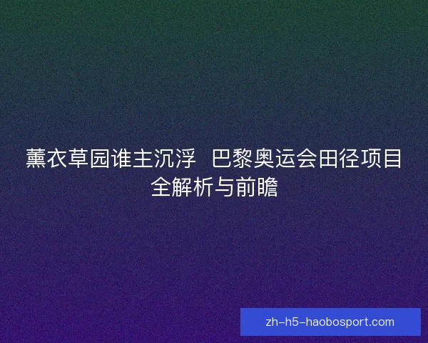 薰衣草园谁主沉浮 巴黎奥运会田径项目全解析与前瞻 薰衣草园谁主沉浮 巴黎奥运会田径项目全解析与前瞻