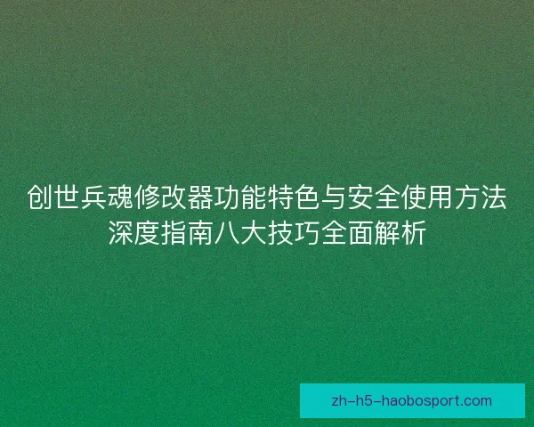 创世兵魂修改器功能特色与安全使用方法深度指南八大技巧全面解析 创世兵魂修改器功能特色与安全使用方法深度指南八大技巧全面解析