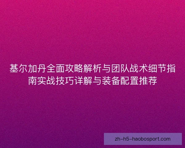 基尔加丹全面攻略解析与团队战术细节指南实战技巧详解与装备配置推荐