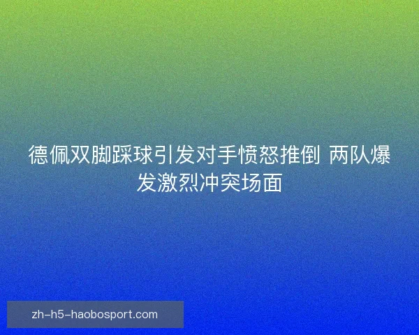 德佩双脚踩球引发对手愤怒推倒 两队爆发激烈冲突场面