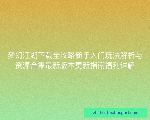 梦幻江湖下载全攻略新手入门玩法解析与资源合集最新版本更新指南福利详解